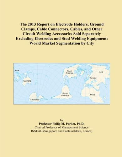The 2013 Report on Electrode Holders, Ground Clamps, Cable Connectors, Cables, and Other Circuit Welding Accessories Sold Separately Excluding ... Equipment: World Market Segmentation by City