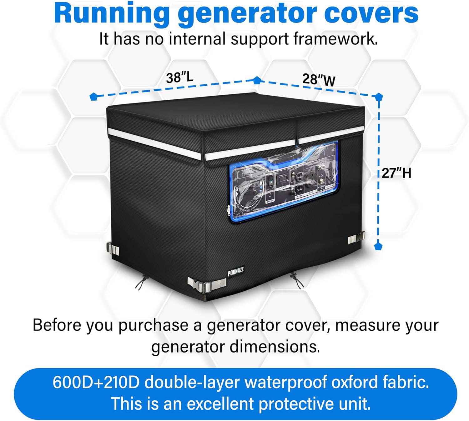 Running Generator Covers. Generator Cover Measures 38''L×28''W×27''H. Double-layer Fabric. Side Access to Control Panel and Top Access to Add Fuel. Fits Most 5,000-15000 Watt Generators, Black.